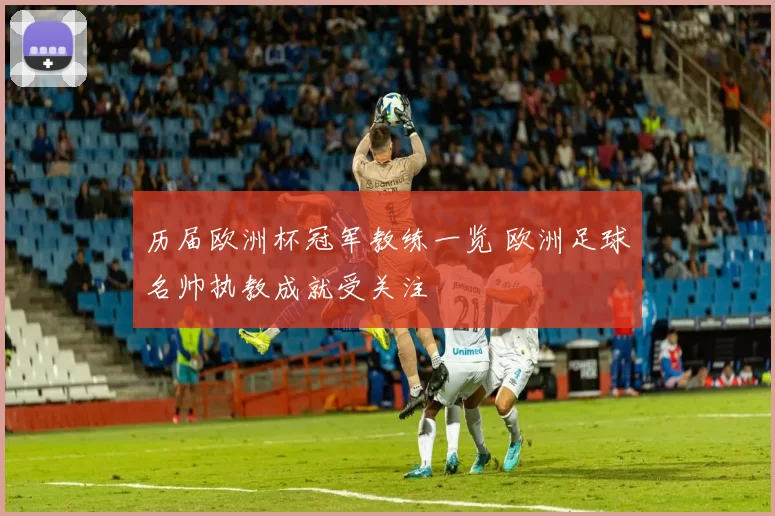 历届欧洲杯冠军教练一览 欧洲足球名帅执教成就受关注