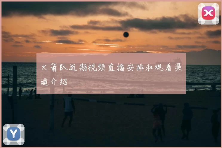 火箭队近期视频直播安排和观看渠道介绍