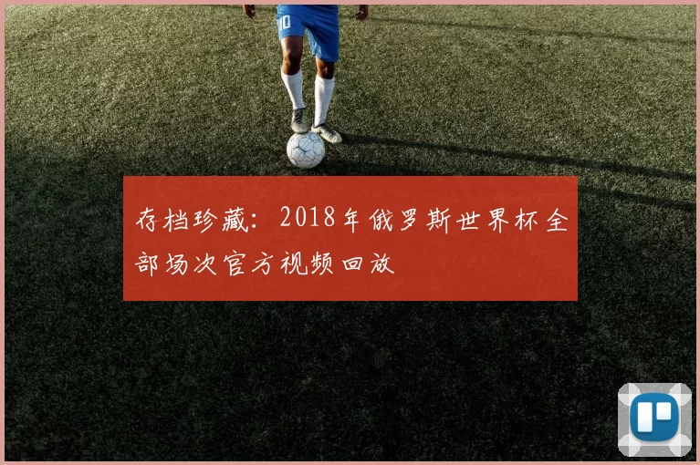 存档珍藏:2018年俄罗斯世界杯全部场次官方视频回放