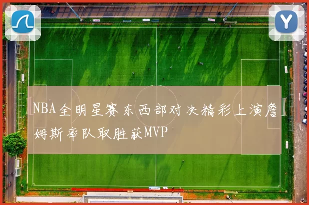 NBA全明星赛东西部对决精彩上演詹姆斯率队取胜获MVP
