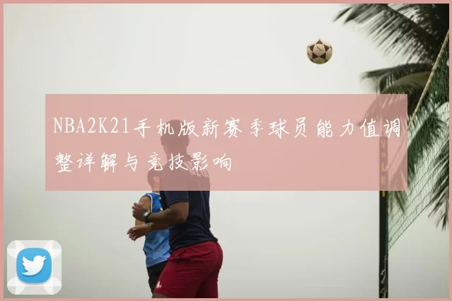 NBA2K21手机版新赛季球员能力值调整详解与竞技影响