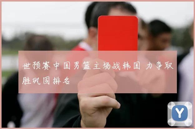 世预赛中国男篮主场战韩国 力争取胜巩固排名