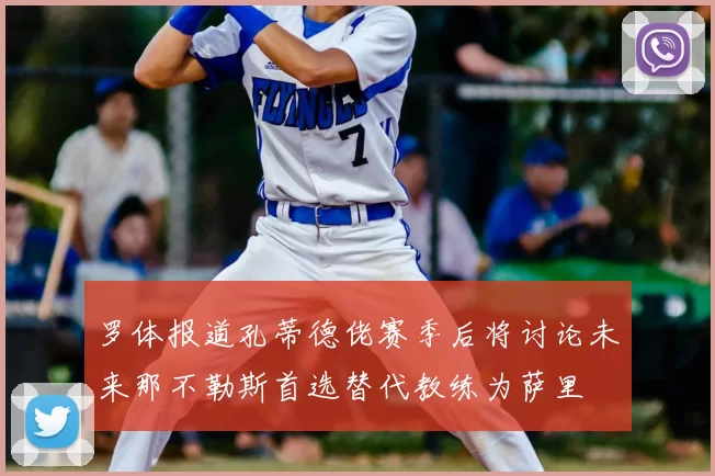 罗体报道孔蒂德佬赛季后将讨论未来那不勒斯首选替代教练为萨里