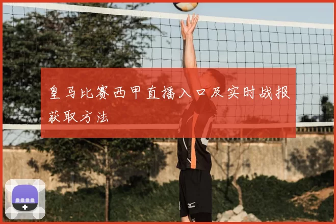 皇马比赛西甲直播入口及实时战报获取方法