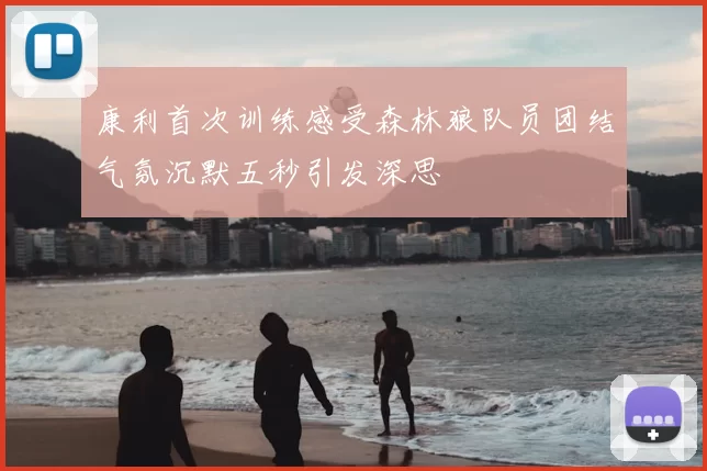 康利首次训练感受森林狼队员团结气氛沉默五秒引发深思