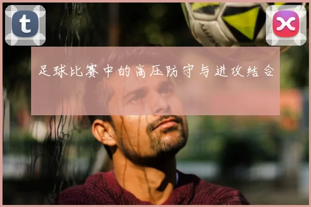 足球比赛中的高压防守与进攻结合