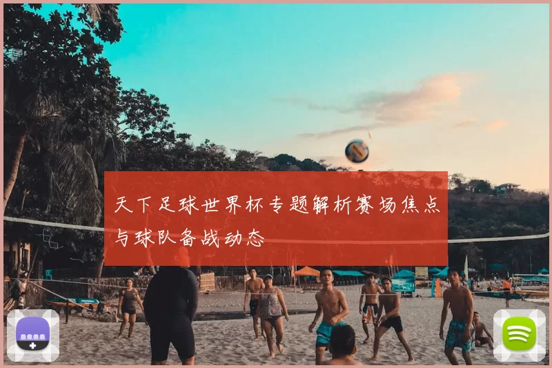 天下足球世界杯专题解析赛场焦点与球队备战动态