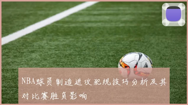 NBA球员制造进攻犯规技巧分析及其对比赛胜负影响