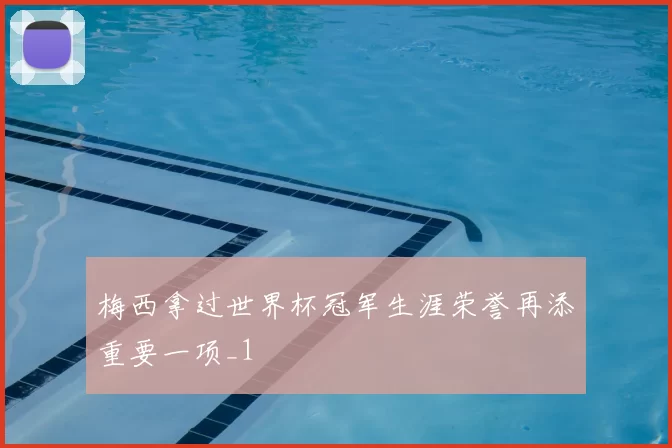 梅西拿过世界杯冠军生涯荣誉再添重要一项_1