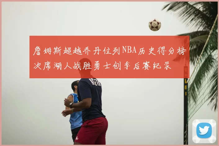詹姆斯超越乔丹位列NBA历史得分榜次席湖人战胜勇士创季后赛纪录