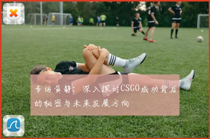 专访黄静：深入探讨CSGO成功背后的秘密与未来发展方向