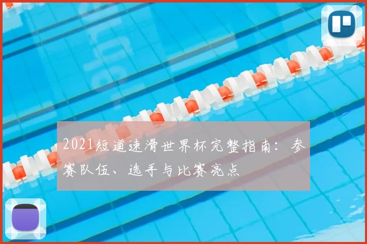 2021短道速滑世界杯完整指南：参赛队伍、选手与比赛亮点